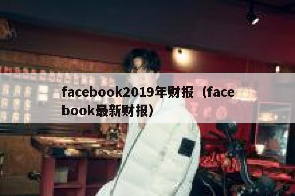facebook2019年财报（facebook最新财报） 第1张