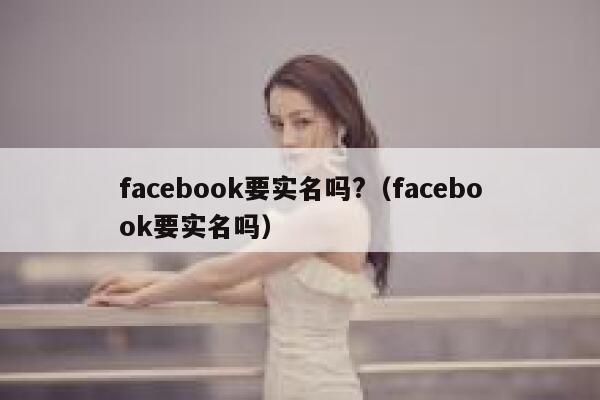 facebook要实名吗?（facebook要实名吗） 第1张