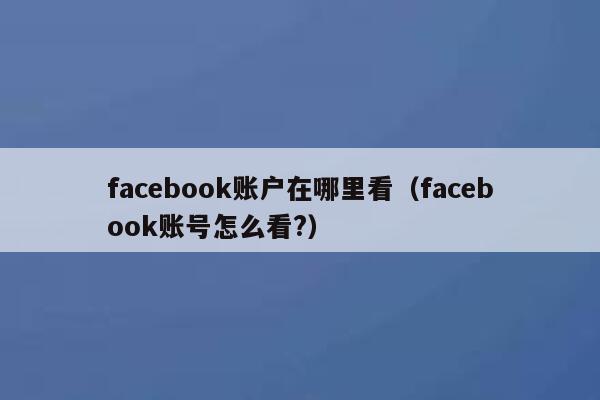 facebook账户在哪里看（facebook账号怎么看?） 第1张