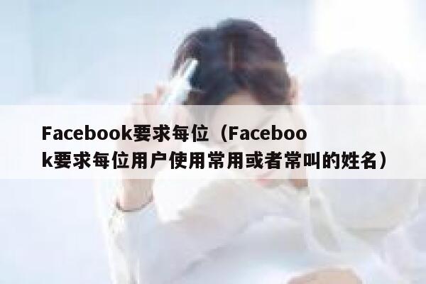 Facebook要求每位（Facebook要求每位用户使用常用或者常叫的姓名） 第1张