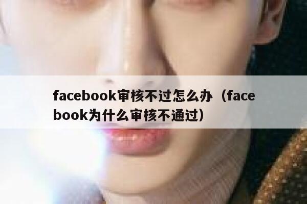 facebook审核不过怎么办（facebook为什么审核不通过） 第1张