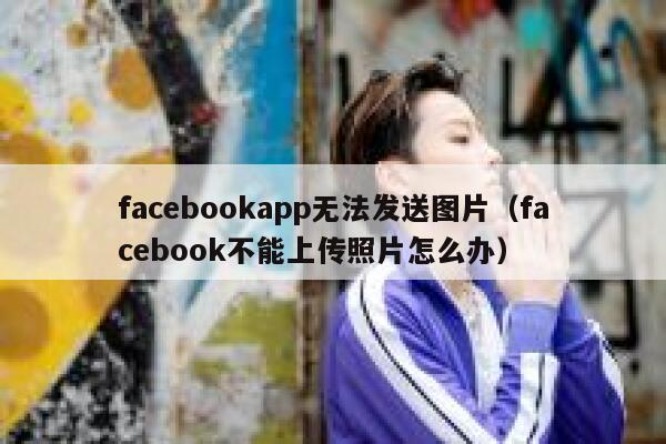 facebookapp无法发送图片（facebook不能上传照片怎么办） 第1张