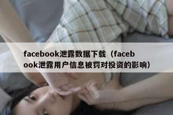 facebook泄露数据下载（facebook泄露用户信息被罚对投资的影响） 第1张
