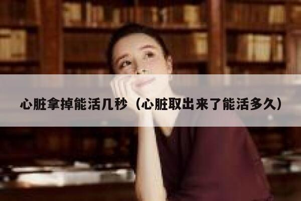 心脏拿掉能活几秒（心脏取出来了能活多久） 第1张