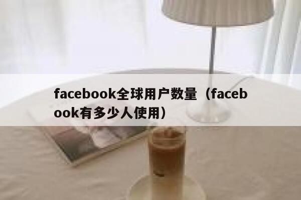 facebook全球用户数量（facebook有多少人使用） 第1张