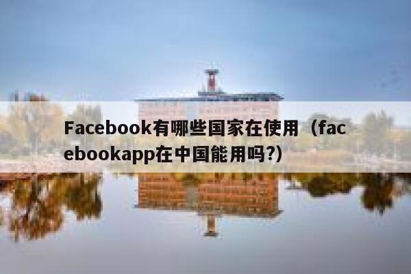 Facebook有哪些国家在使用（facebookapp在中国能用吗?） 第1张