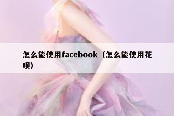怎么能使用facebook（怎么能使用花呗） 第1张