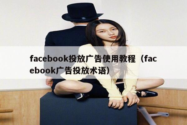 facebook投放广告使用教程（facebook广告投放术语） 第1张