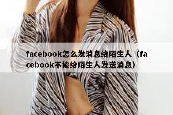 facebook怎么发消息给陌生人（facebook不能给陌生人发送消息） 第1张