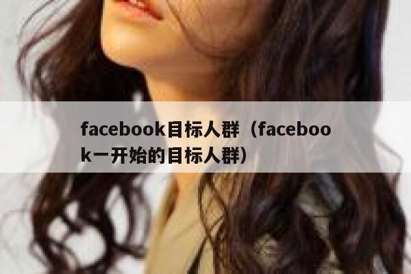 facebook目标人群（facebook一开始的目标人群） 第1张