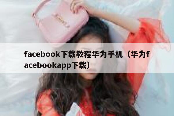 facebook下载教程华为手机（华为facebookapp下载） 第1张