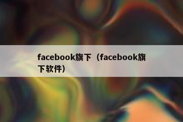 facebook旗下（facebook旗下软件） 第1张