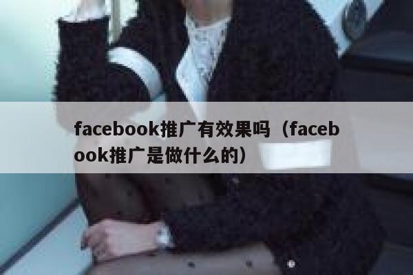facebook推广有效果吗（facebook推广是做什么的） 第1张