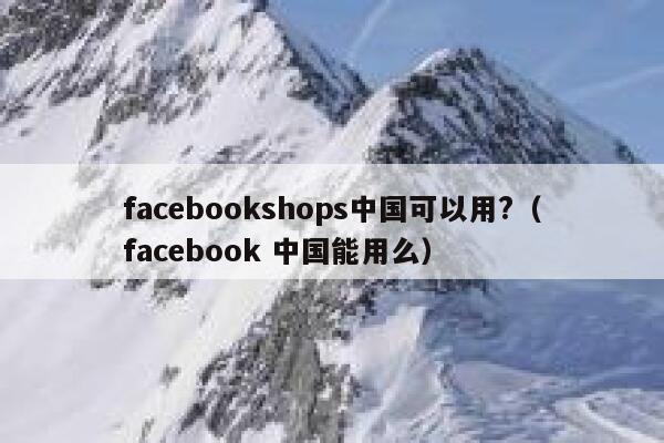 facebookshops中国可以用?（facebook 中国能用么） 第1张