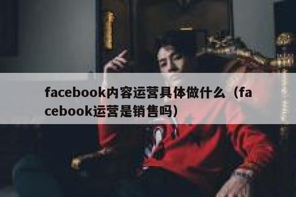 facebook内容运营具体做什么（facebook运营是销售吗） 第1张