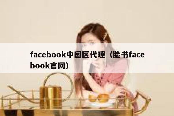 facebook中国区代理（脸书facebook官网） 第1张