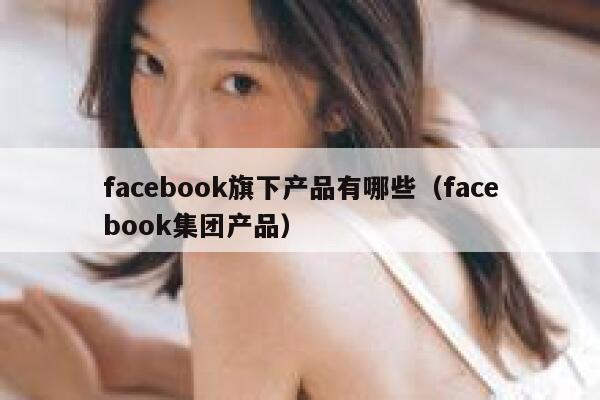 facebook旗下产品有哪些（facebook集团产品） 第1张