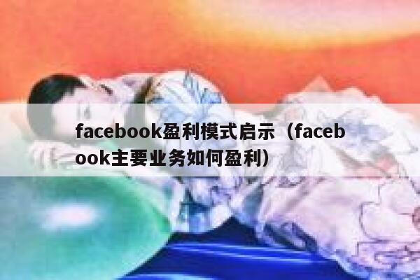 facebook盈利模式启示（facebook主要业务如何盈利） 第1张