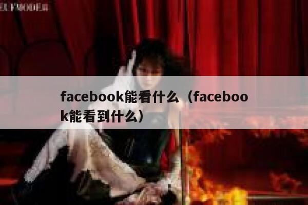 facebook能看什么（facebook能看到什么） 第1张