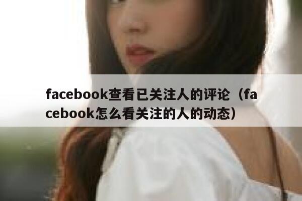 facebook查看已关注人的评论（facebook怎么看关注的人的动态） 第1张