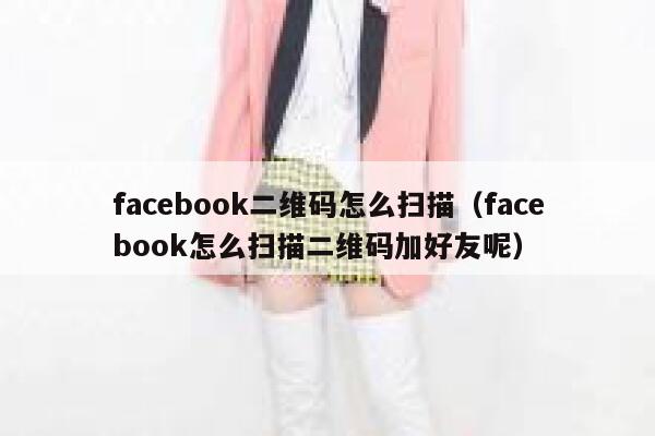facebook二维码怎么扫描（facebook怎么扫描二维码加好友呢） 第1张