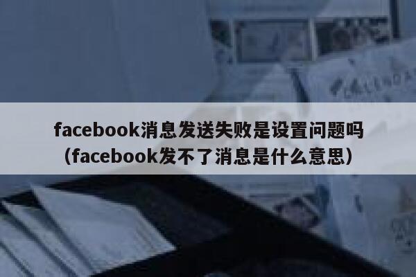 facebook消息发送失败是设置问题吗（facebook发不了消息是什么意思） 第1张