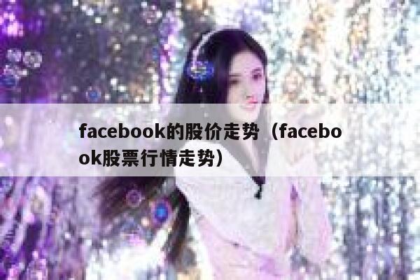 facebook的股价走势（facebook股票行情走势） 第1张