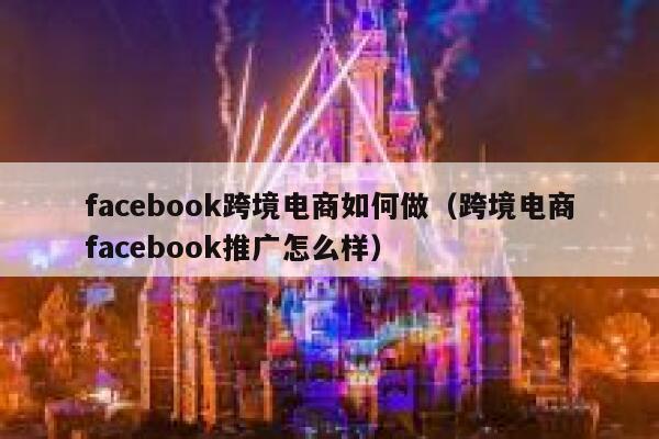 facebook跨境电商如何做（跨境电商facebook推广怎么样） 第1张