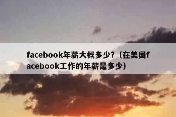 facebook年薪大概多少?（在美国facebook工作的年薪是多少） 第1张