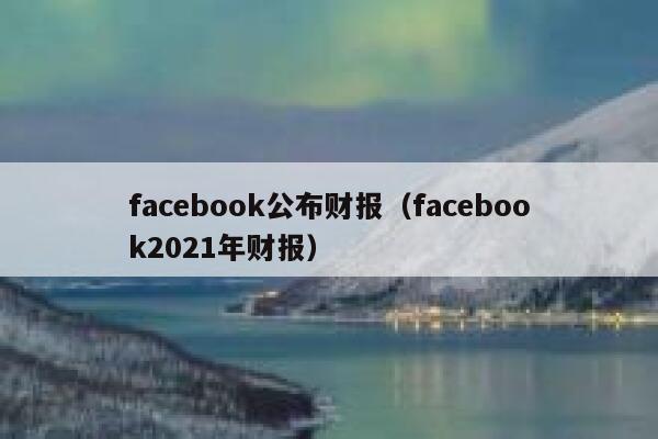 facebook公布财报（facebook2021年财报） 第1张