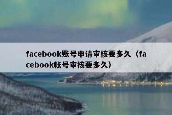 facebook账号申请审核要多久（facebook帐号审核要多久） 第1张