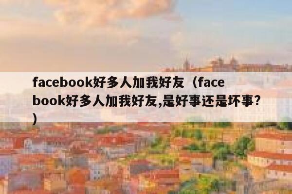 facebook好多人加我好友（facebook好多人加我好友,是好事还是坏事?） 第1张
