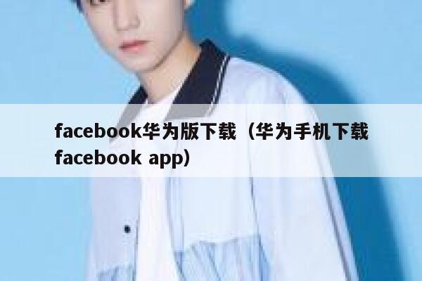 facebook华为版下载（华为手机下载facebook app） 第1张