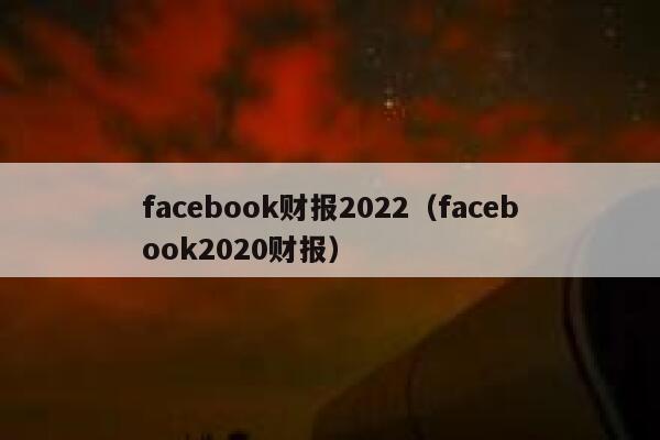 facebook财报2022（facebook2020财报） 第1张