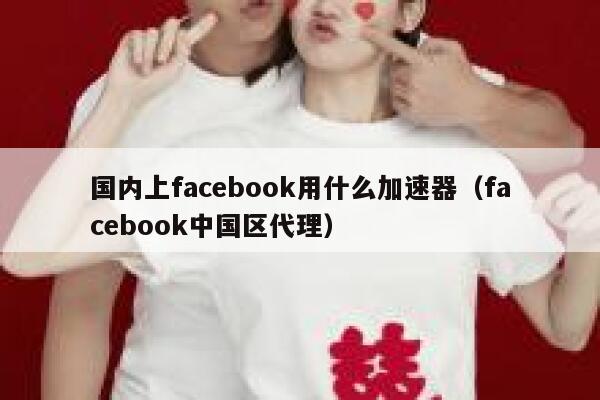 国内上facebook用什么加速器（facebook中国区代理） 第1张