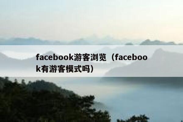 facebook游客浏览（facebook有游客模式吗） 第1张