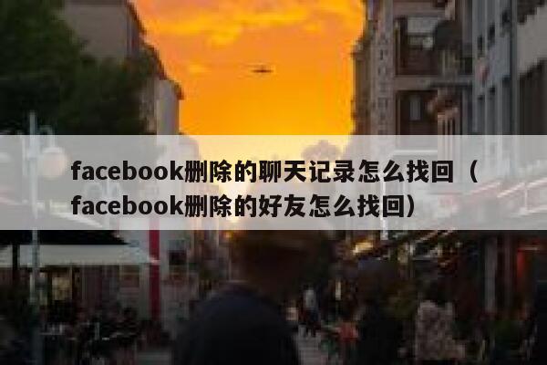 facebook删除的聊天记录怎么找回（facebook删除的好友怎么找回） 第1张