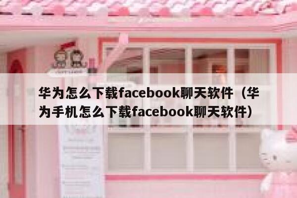 华为怎么下载facebook聊天软件（华为手机怎么下载facebook聊天软件） 第1张