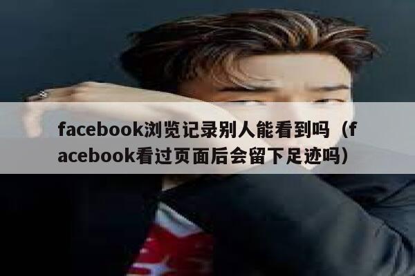 facebook浏览记录别人能看到吗（facebook看过页面后会留下足迹吗） 第1张