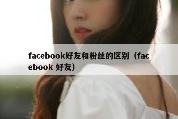 facebook好友和粉丝的区别（facebook 好友） 第1张
