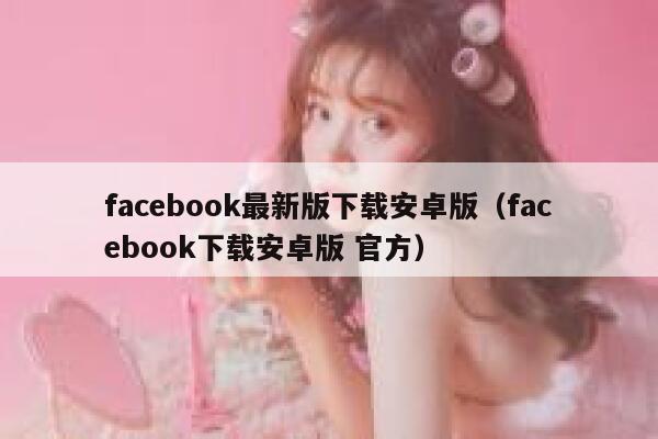 facebook最新版下载安卓版（facebook下载安卓版 官方） 第1张