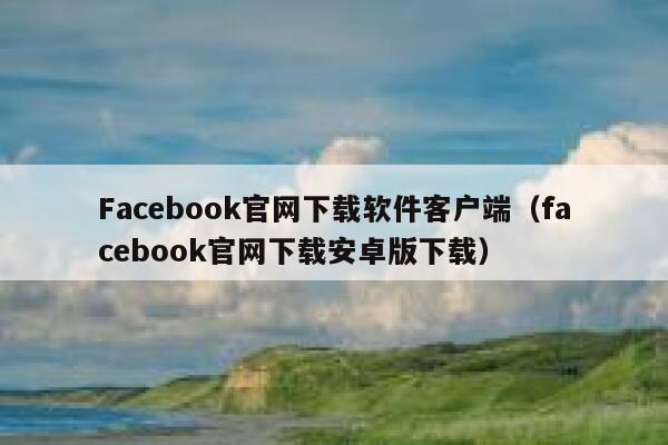 Facebook官网下载软件客户端（facebook官网下载安卓版下载） 第1张