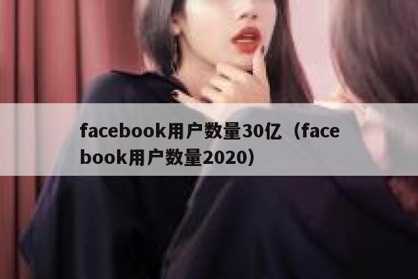 facebook用户数量30亿（facebook用户数量2020） 第1张