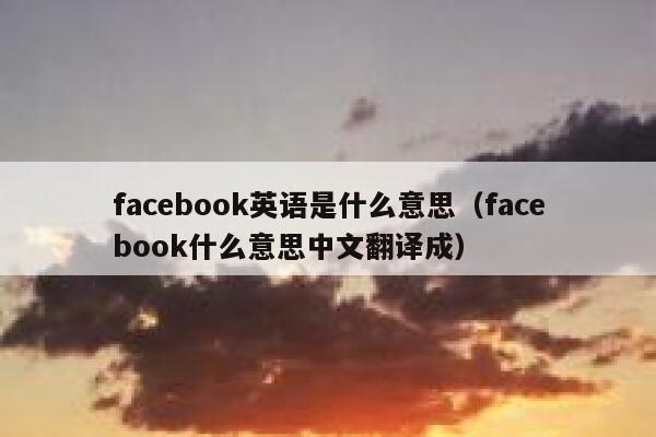 facebook英语是什么意思(facebook什么意思中文翻译成) 第1张 facebook英语是什么意思(facebook什么意思中文翻译成) 第1张