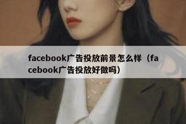 facebook广告投放前景怎么样（facebook广告投放好做吗） 第1张