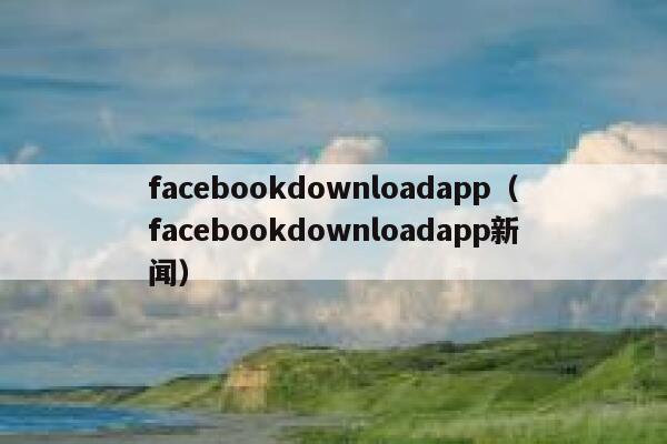 facebookdownloadapp（facebookdownloadapp新闻） 第1张