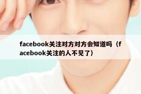 facebook关注对方对方会知道吗（facebook关注的人不见了） 第1张
