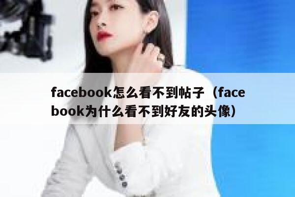 facebook怎么看不到帖子（facebook为什么看不到好友的头像） 第1张
