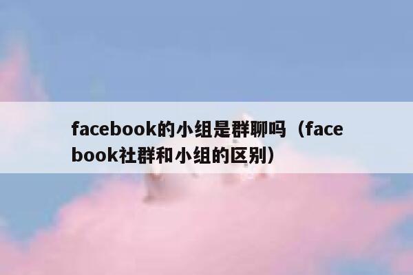 facebook的小组是群聊吗(facebook社群和小组的区别) 第1张 facebook的小组是群聊吗(facebook社群和小组的区别) 第1张