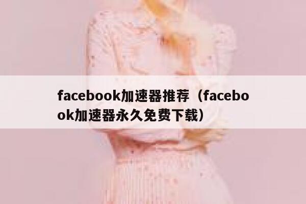 facebook加速器推荐（facebook加速器永久免费下载） 第1张